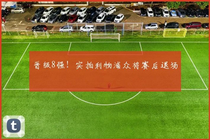 晋级8强！实拍利物浦众将赛后退场