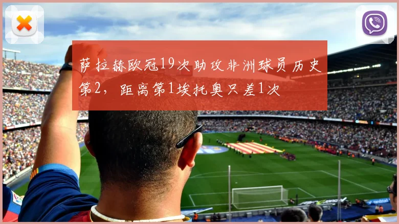 萨拉赫欧冠19次助攻非洲球员历史第2，距离第1埃托奥只差1次