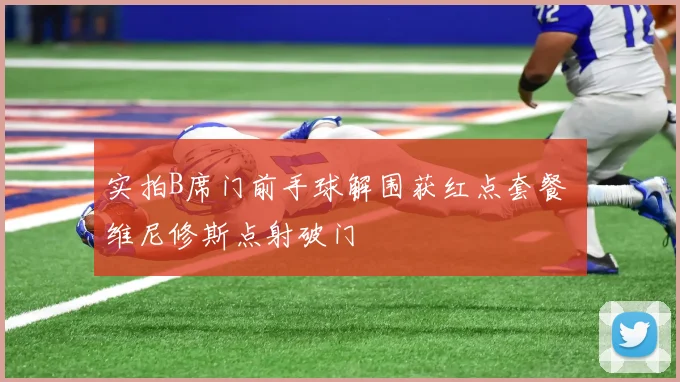 实拍B席门前手球解围获红点套餐 维尼修斯点射破门